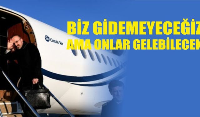 Biz gidemeyeceğiz ama onlar gelebilecek!