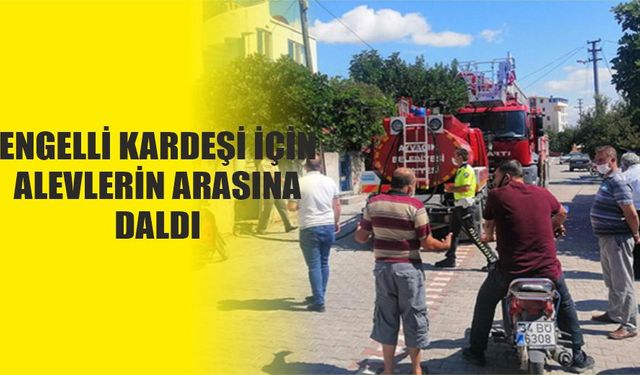 Engelli kardeşi için alevlerin arasına daldı..