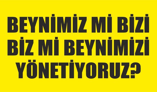 Beynimiz mi bizi yönetiyor yoksa biz mi beynimizi yönetiyoruz?