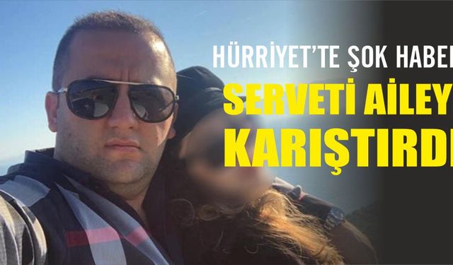 Hürriyet'te şok haber: Serveti aileyi karıştırdı!