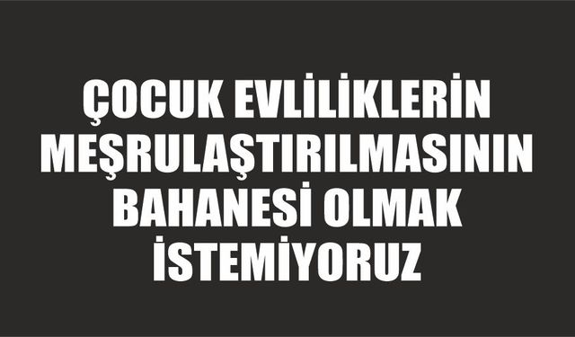 Çocuk evliliklerin meşrulaştırılmasının bahanesi olmak istemiyoruz